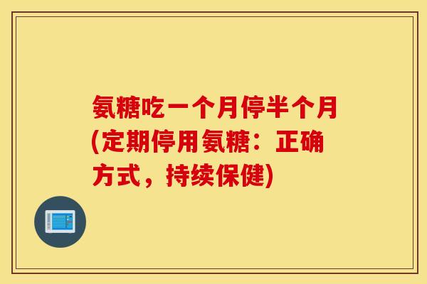 氨糖吃一个月停半个月(定期停用氨糖：正确方式，持续保健)