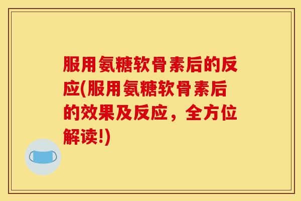 服用氨糖软骨素后的反应(服用氨糖软骨素后的效果及反应，全方位解读!)
