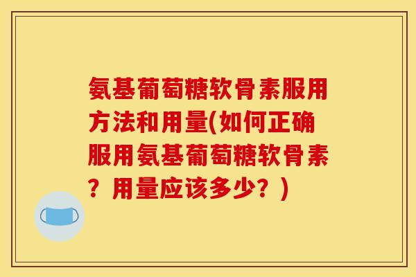 氨基葡萄糖软骨素服用方法和用量(如何正确服用氨基葡萄糖软骨素？用量应该多少？)