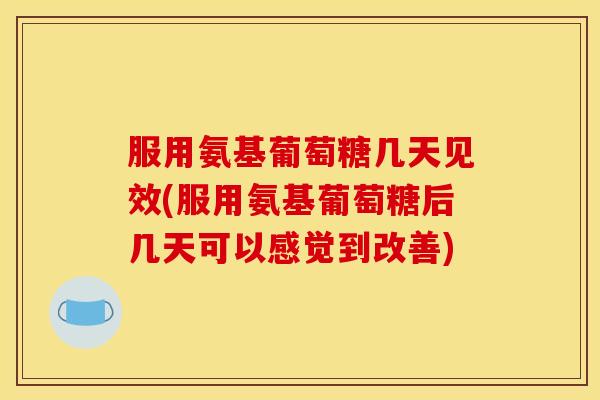 服用氨基葡萄糖几天见效(服用氨基葡萄糖后几天可以感觉到改善)