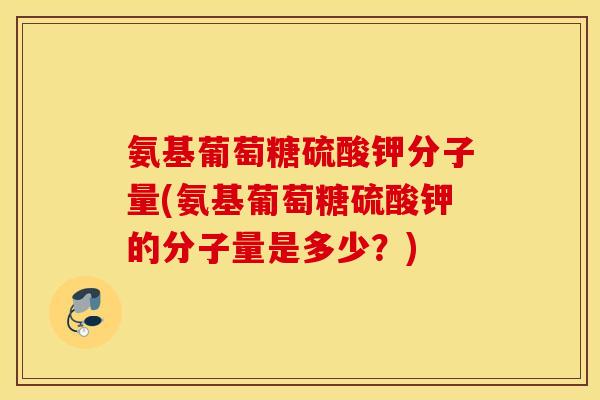 氨基葡萄糖硫酸钾分子量(氨基葡萄糖硫酸钾的分子量是多少？)