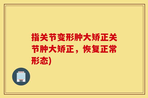 指关节变形肿大矫正关节肿大矫正，恢复正常形态)