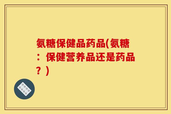 氨糖保健品药品(氨糖：保健营养品还是药品？)