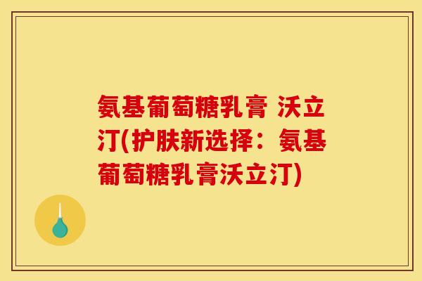 氨基葡萄糖乳膏 沃立汀(护肤新选择：氨基葡萄糖乳膏沃立汀)