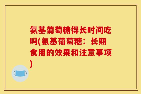 氨基葡萄糖得长时间吃吗(氨基葡萄糖：长期食用的效果和注意事项)