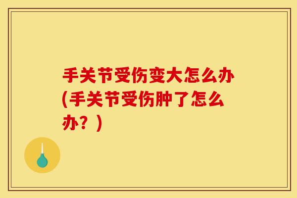 手关节受伤变大怎么办(手关节受伤肿了怎么办?) 手关节受伤变大怎么办(手关节受伤肿了怎么办?)