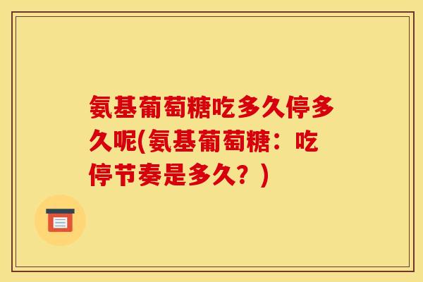 氨基葡萄糖吃多久停多久呢(氨基葡萄糖：吃停节奏是多久？)