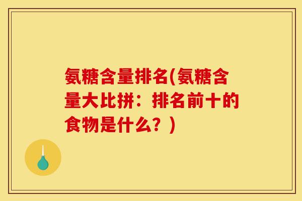 氨糖含量排名(氨糖含量大比拼：排名前十的食物是什么？)