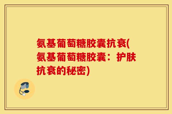 氨基葡萄糖胶囊抗衰(氨基葡萄糖胶囊：护肤抗衰的秘密)