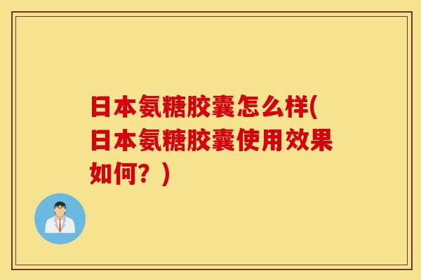 日本氨糖胶囊怎么样(日本氨糖胶囊使用效果如何?) 日本氨糖胶囊怎么样(日本氨糖胶囊使用效果如何?)