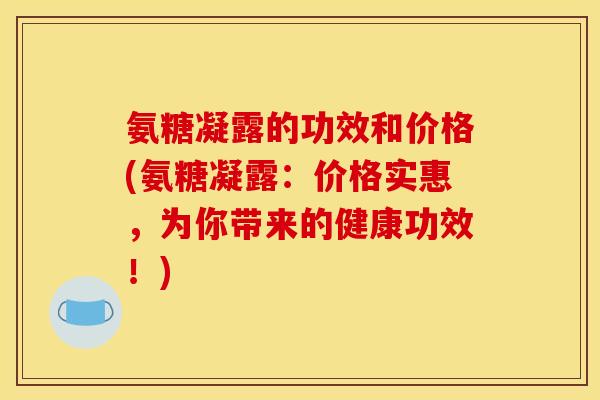 氨糖凝露的功效和价格(氨糖凝露：价格实惠，为你带来的健康功效！)