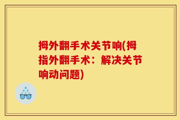 拇外翻手术关节响(拇指外翻手术：解决关节响动问题)