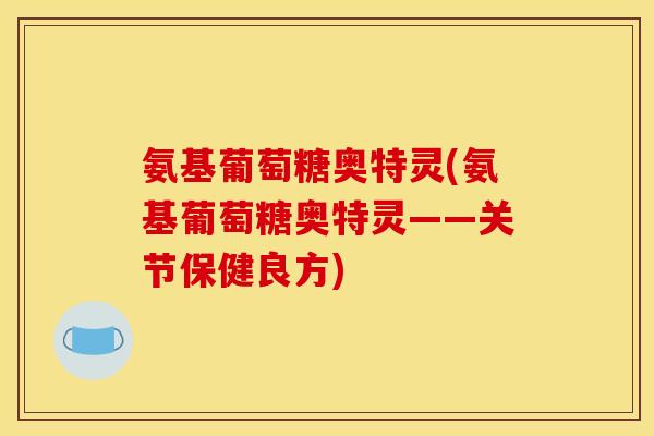 氨基葡萄糖奥特灵(氨基葡萄糖奥特灵——关节保健良方)