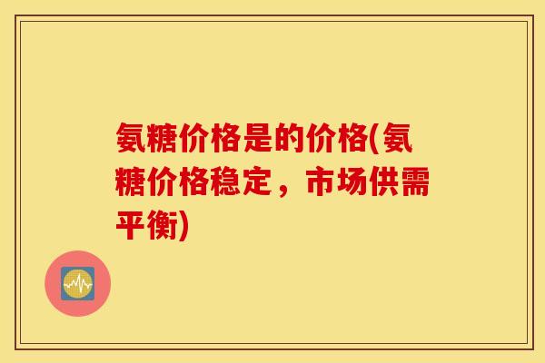 氨糖价格是的价格(氨糖价格稳定，市场供需平衡)