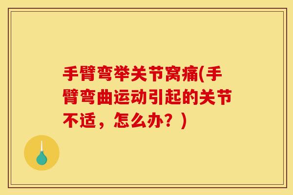 手臂弯举关节窝痛(手臂弯曲运动引起的关节不适，怎么办？)