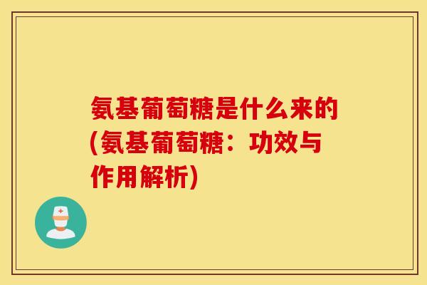 氨基葡萄糖是什么来的(氨基葡萄糖：功效与作用解析)