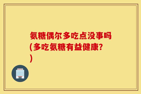 氨糖偶尔多吃点没事吗(多吃氨糖有益健康？)