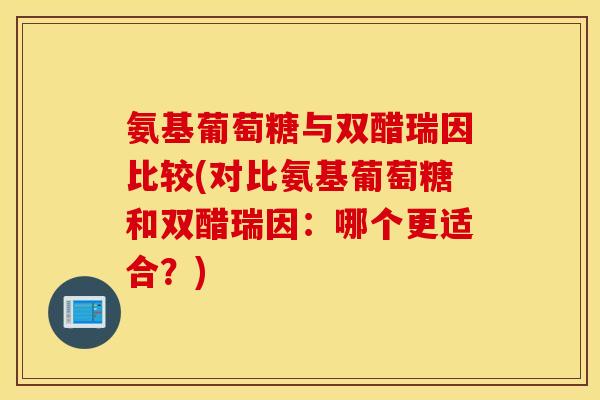 氨基葡萄糖与双醋瑞因比较(对比氨基葡萄糖和双醋瑞因:哪个更适合?) 氨基葡萄糖与双醋瑞因比较(对比氨基葡萄糖和双醋瑞因:哪个更适合?)