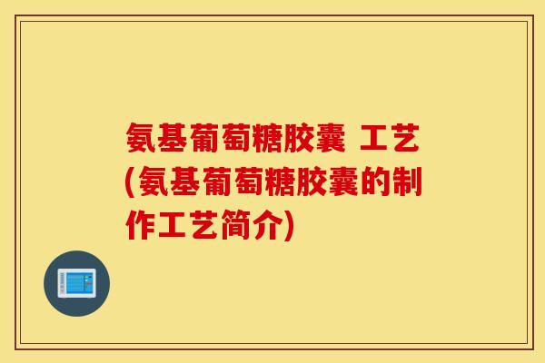 氨基葡萄糖胶囊 工艺(氨基葡萄糖胶囊的制作工艺简介)