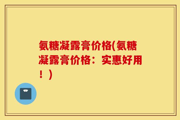 氨糖凝露膏价格(氨糖凝露膏价格：实惠好用！)