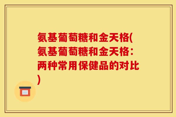 氨基葡萄糖和金天格(氨基葡萄糖和金天格：两种常用保健品的对比)