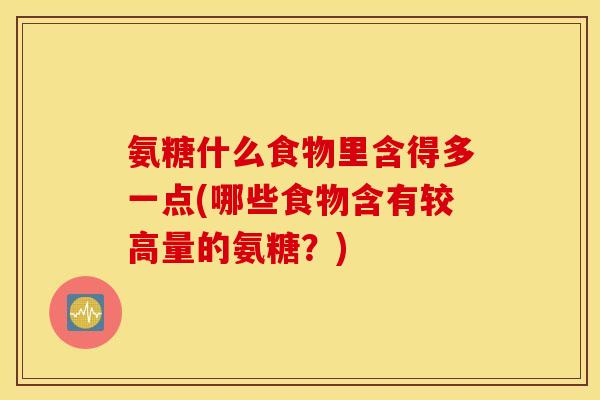 氨糖什么食物里含得多一点(哪些食物含有较高量的氨糖？)