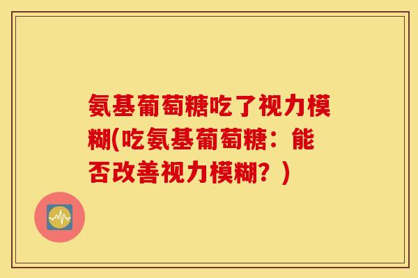 氨基葡萄糖吃了视力模糊(吃氨基葡萄糖：能否改善视力模糊？)