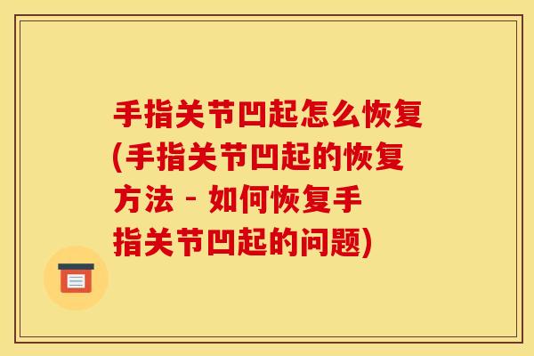 手指关节凹起怎么恢复(手指关节凹起的恢复方法 - 如何恢复手指关节凹起的问题)