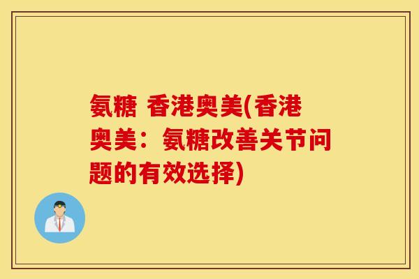 氨糖 香港奥美(香港奥美：氨糖改善关节问题的有效选择)