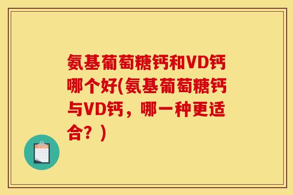 氨基葡萄糖钙和VD钙哪个好(氨基葡萄糖钙与VD钙，哪一种更适合？)