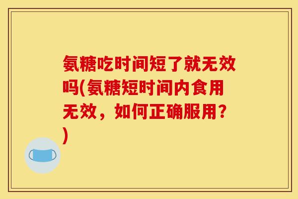 氨糖吃时间短了就无效吗(氨糖短时间内食用无效，如何正确服用？)