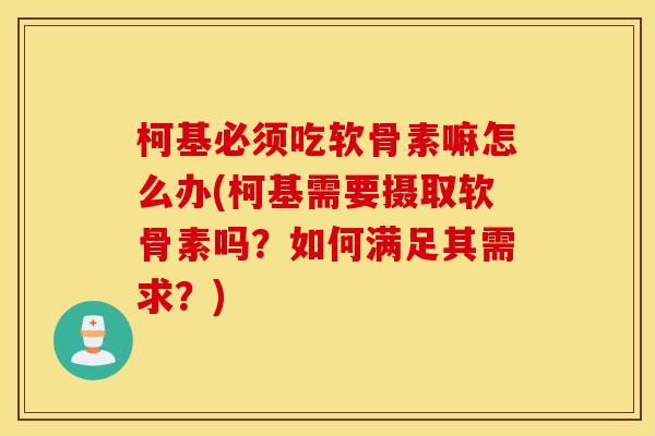 柯基必须吃软骨素嘛怎么办(柯基需要摄取软骨素吗？如何满足其需求？)