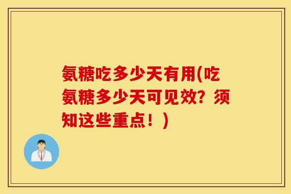 氨糖吃多少天有用(吃氨糖多少天可见效？须知这些重点！)