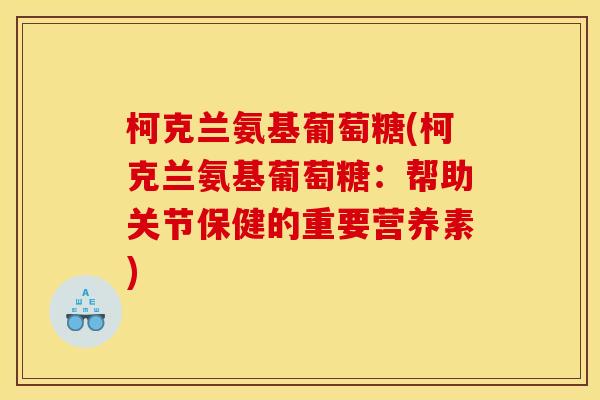 柯克兰氨基葡萄糖(柯克兰氨基葡萄糖：帮助关节保健的重要营养素)