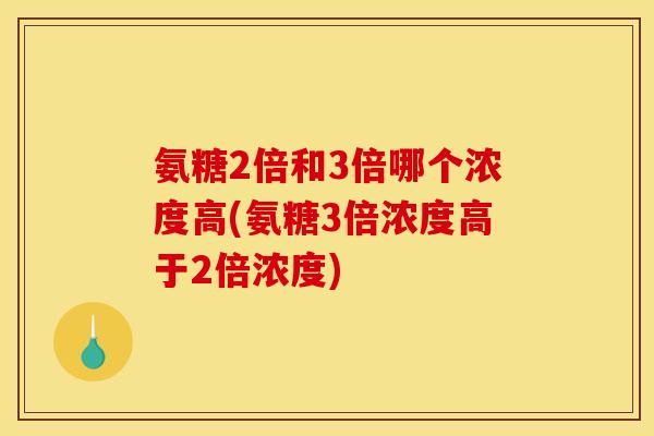 氨糖2倍和3倍哪个浓度高(氨糖3倍浓度高于2倍浓度)