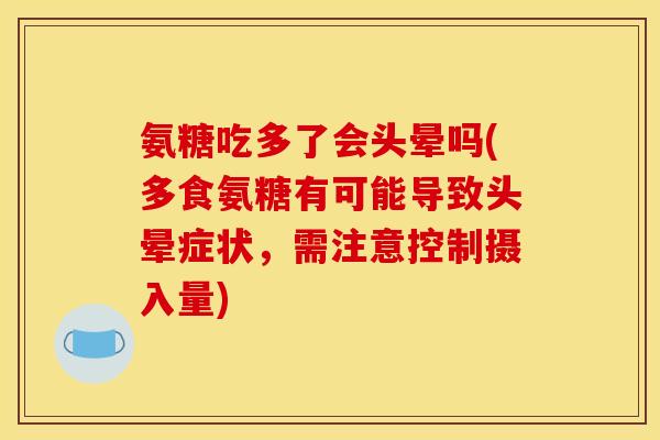 氨糖吃多了会头晕吗(多食氨糖有可能导致头晕症状,需注意控制摄入量) 氨糖吃多了会头晕吗(多食氨糖有可能导致头晕症状,需注意控制摄入量)