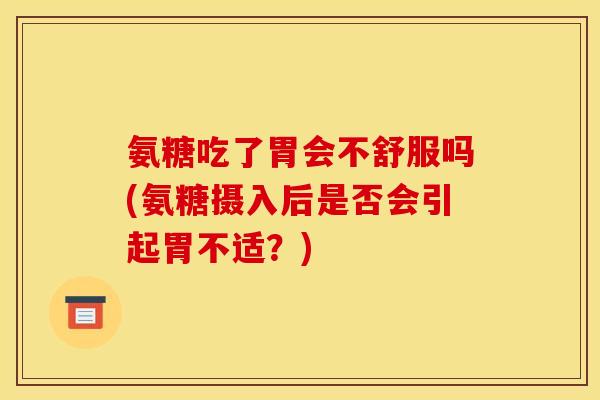 氨糖吃了胃会不舒服吗(氨糖摄入后是否会引起胃不适？)