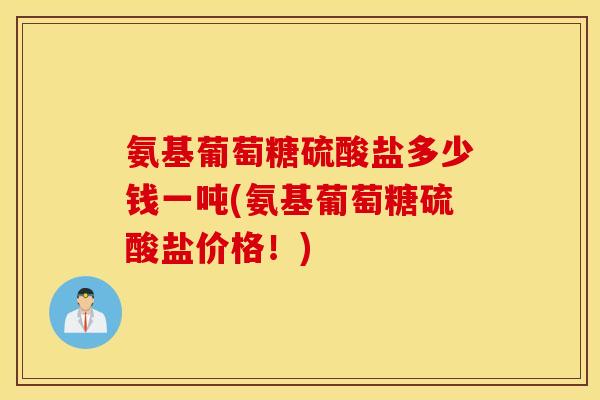 氨基葡萄糖硫酸盐多少钱一吨(氨基葡萄糖硫酸盐价格！)