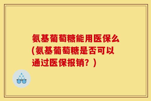 氨基葡萄糖能用医保么(氨基葡萄糖是否可以通过医保报销？)