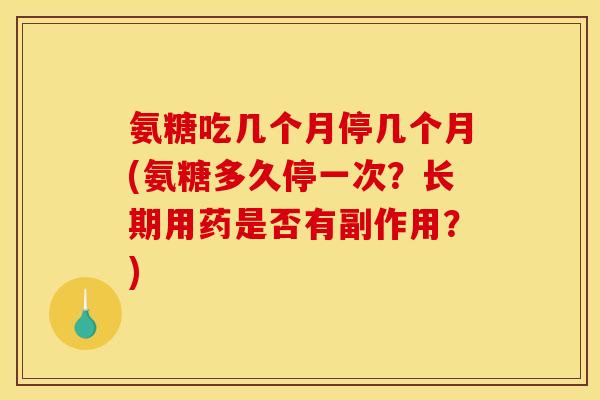 氨糖吃几个月停几个月(氨糖多久停一次？长期用药是否有副作用？)