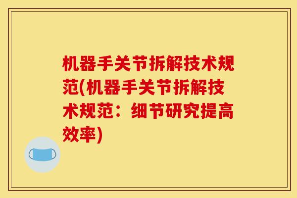 机器手关节拆解技术规范(机器手关节拆解技术规范：细节研究提高效率)