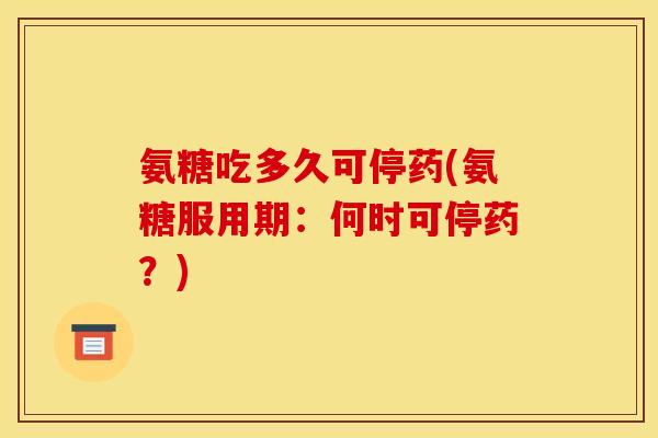 氨糖吃多久可停药(氨糖服用期：何时可停药？)