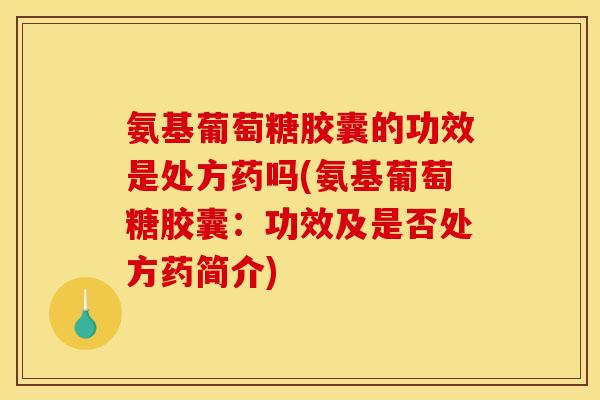 氨基葡萄糖胶囊的功效是处方药吗(氨基葡萄糖胶囊：功效及是否处方药简介)