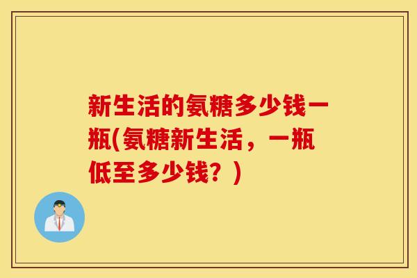 新生活的氨糖多少钱一瓶(氨糖新生活，一瓶低至多少钱？)