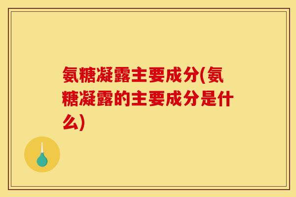 氨糖凝露主要成分(氨糖凝露的主要成分是什么)