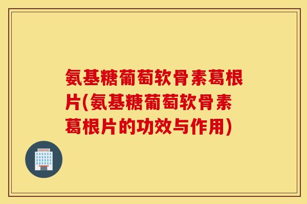 氨基糖葡萄软骨素葛根片(氨基糖葡萄软骨素葛根片的功效与作用) 氨基糖葡萄软骨素葛根片(氨基糖葡萄软骨素葛根片的功效与作用)
