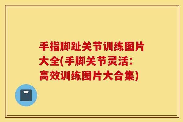 手指脚趾关节训练图片大全(手脚关节灵活：高效训练图片大合集)