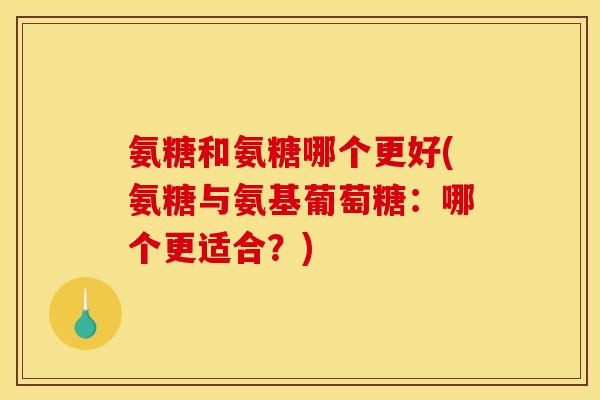 氨糖和氨糖哪个更好(氨糖与氨基葡萄糖：哪个更适合？)