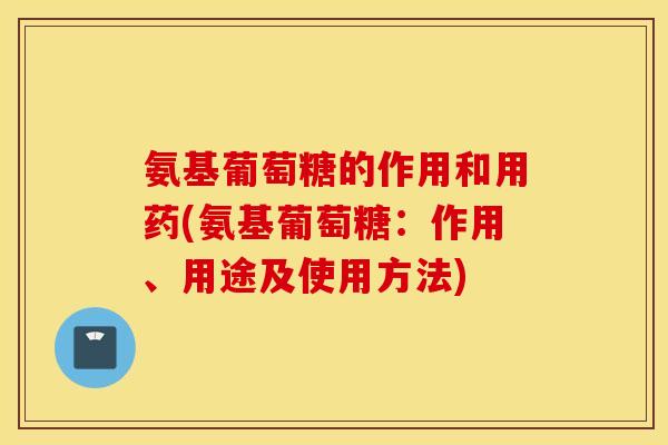 氨基葡萄糖的作用和用药(氨基葡萄糖：作用、用途及使用方法)