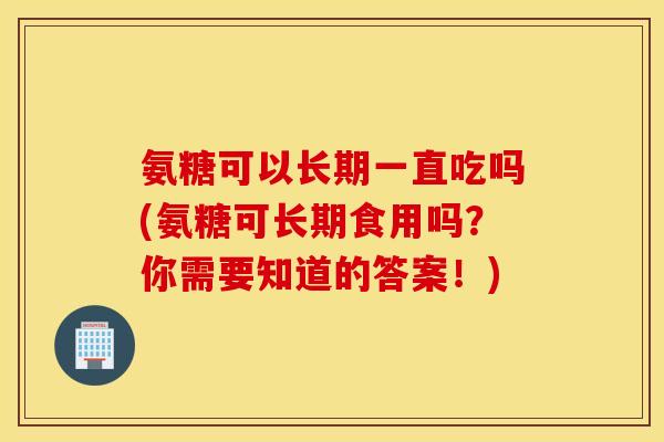 氨糖可以长期一直吃吗(氨糖可长期食用吗？你需要知道的答案！)